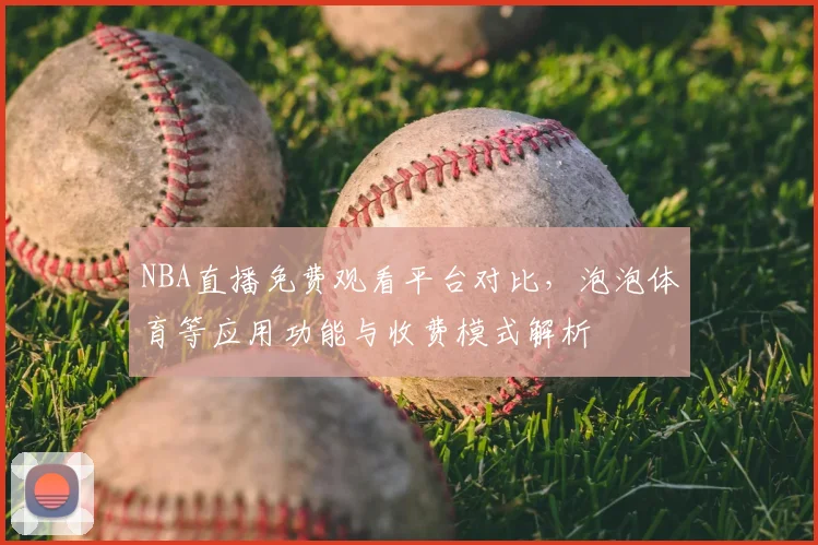 NBA直播免费观看平台对比,泡泡体育等应用功能与收费模式解析