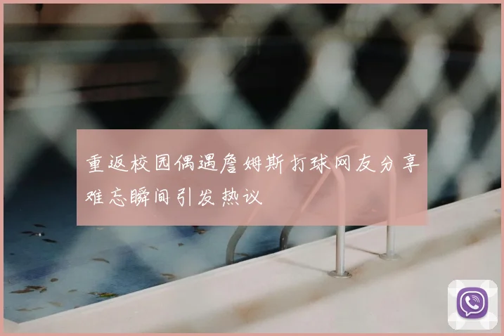 重返校园偶遇詹姆斯打球网友分享难忘瞬间引发热议