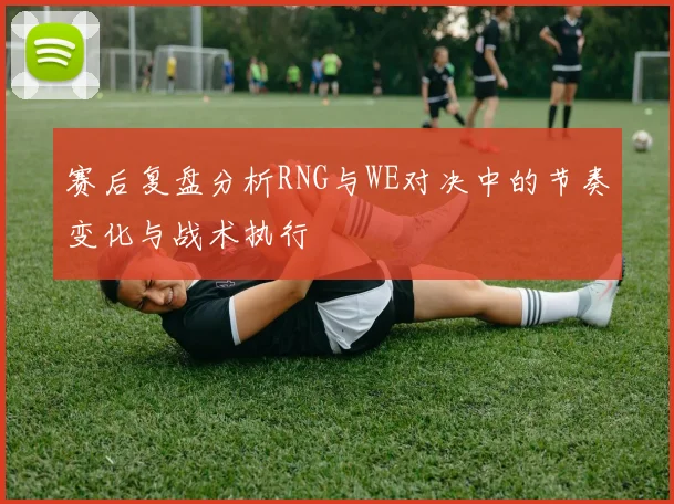 赛后复盘分析RNG与WE对决中的节奏变化与战术执行