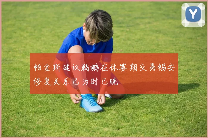 帕金斯建议鹈鹕在休赛期交易锡安修复关系已为时已晚