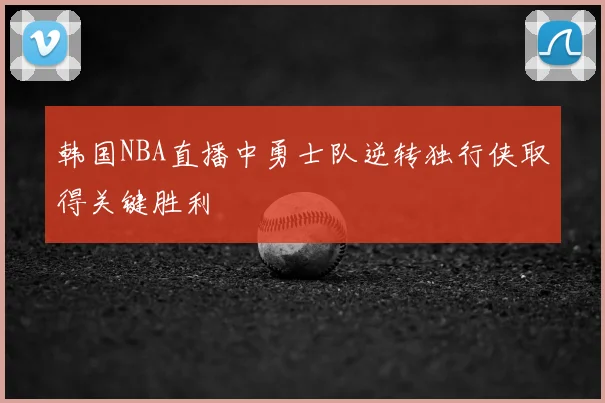 韩国NBA直播中勇士队逆转独行侠取得关键胜利
