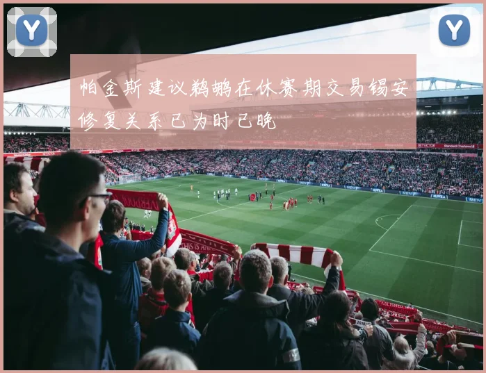 帕金斯建议鹈鹕在休赛期交易锡安修复关系已为时已晚