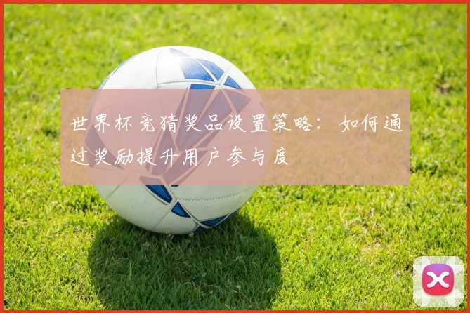 世界杯竞猜奖品设置策略：如何通过奖励提升用户参与度