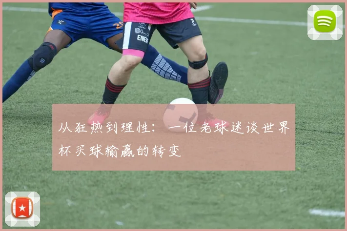 从狂热到理性：一位老球迷谈世界杯买球输赢的转变