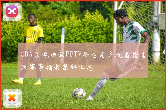 CBA录像回放PPTV平台用户观看指南及赛事精彩集锦汇总