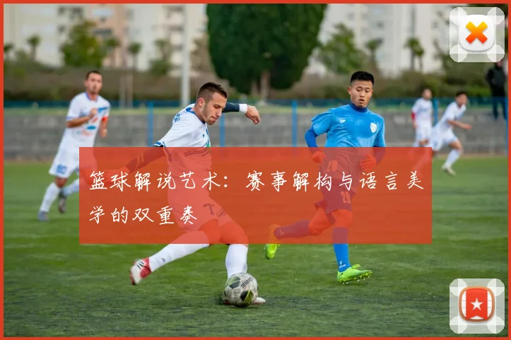 篮球解说艺术:赛事解构与语言美学的双重奏