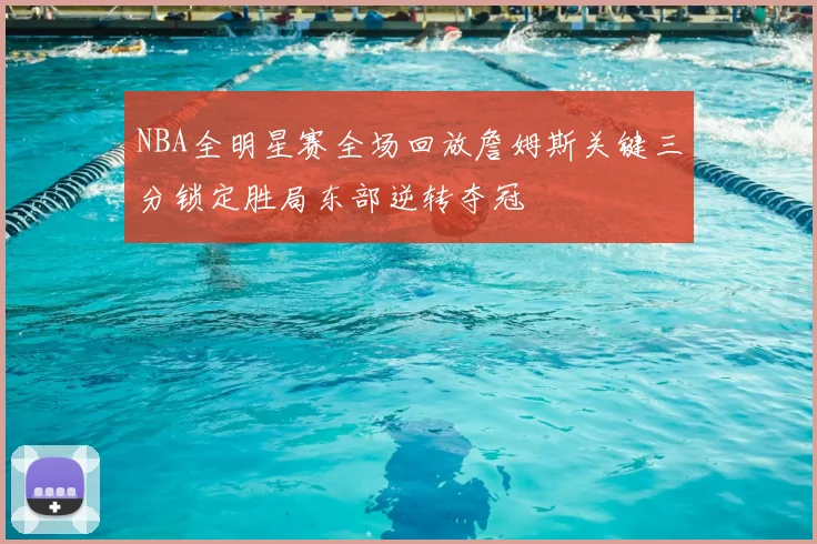 NBA全明星赛全场回放詹姆斯关键三分锁定胜局东部逆转夺冠