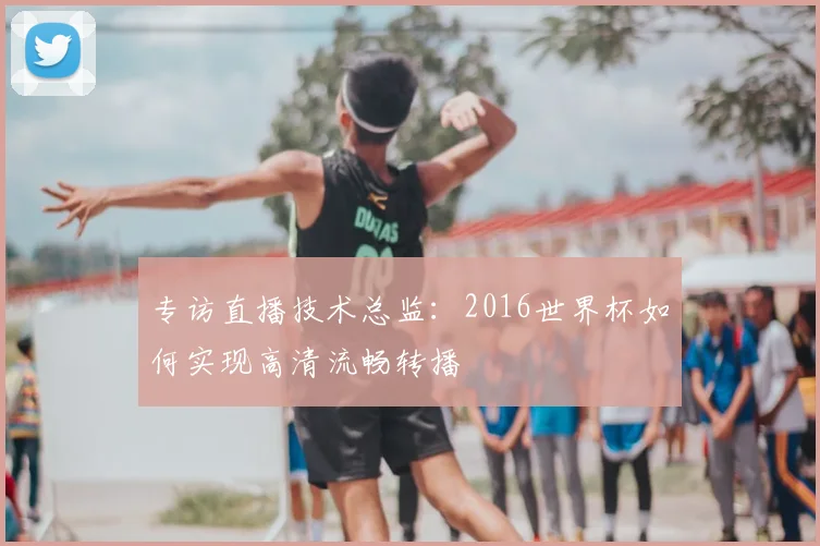 专访直播技术总监：2016世界杯如何实现高清流畅转播