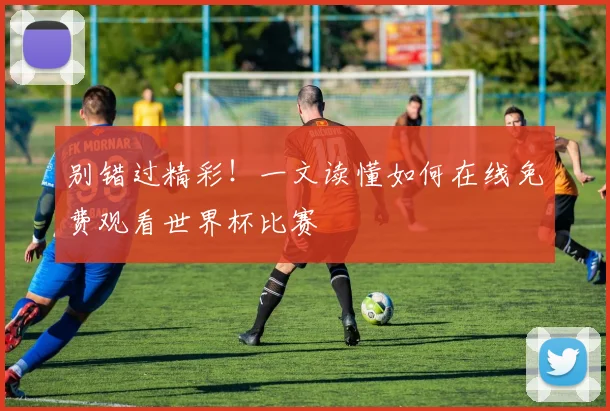 别错过精彩！一文读懂如何在线免费观看世界杯比赛