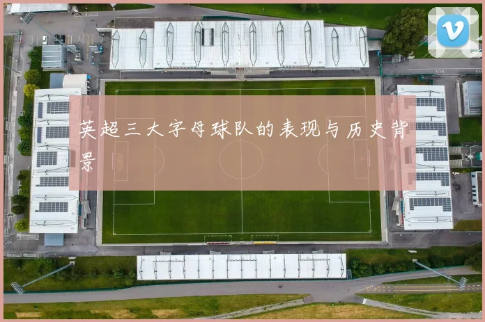 英超三大字母球队的表现与历史背景