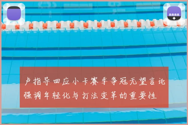 卢指导回应小卡赛季争冠无望言论强调年轻化与打法变革的重要性