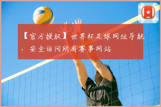 【官方授权】世界杯足球网址导航，安全访问所有赛事网站