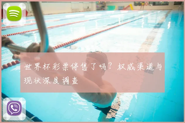 世界杯彩票停售了吗？权威渠道与现状深度调查