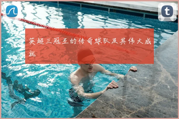 英超三冠王的传奇球队及其伟大成就