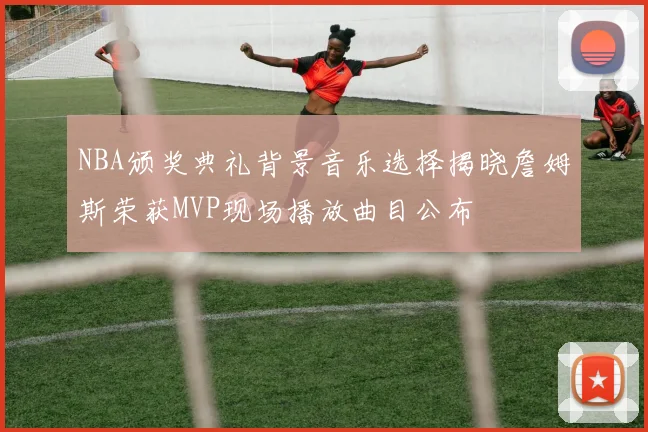 NBA颁奖典礼背景音乐选择揭晓詹姆斯荣获MVP现场播放曲目公布