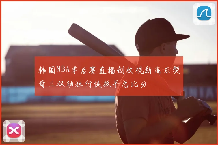 韩国NBA季后赛直播创收视新高东契奇三双助独行侠扳平总比分