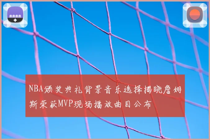 NBA颁奖典礼背景音乐选择揭晓詹姆斯荣获MVP现场播放曲目公布