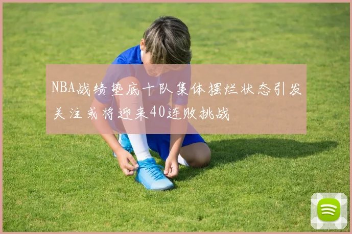 NBA战绩垫底十队集体摆烂状态引发关注或将迎来40连败挑战