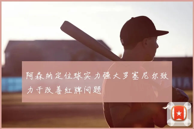阿森纳定位球实力强大罗塞尼尔致力于改善红牌问题