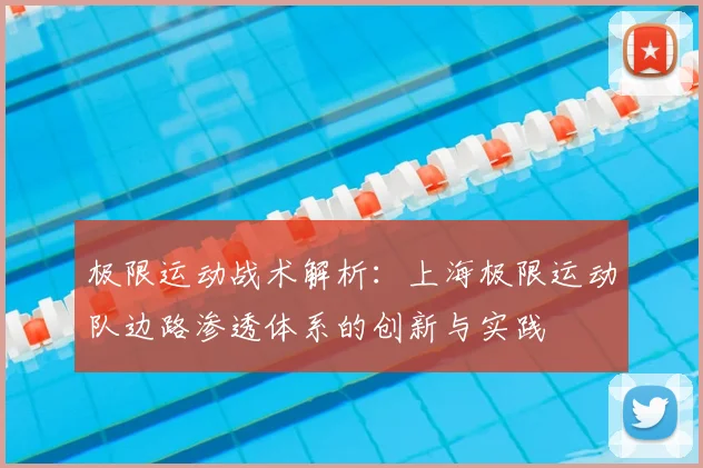 极限运动战术解析：上海极限运动队边路渗透体系的创新与实践
