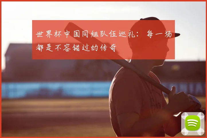 世界杯中国同组队伍巡礼:每一场都是不容错过的传奇