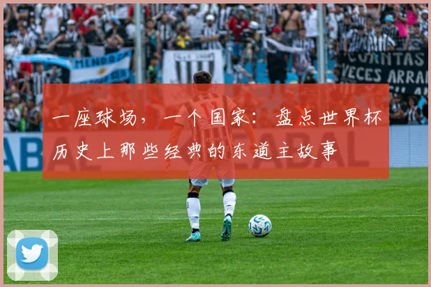 一座球场，一个国家：盘点世界杯历史上那些经典的东道主故事