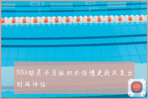 NBA球员半月板积水伤情更新及复出时间评估