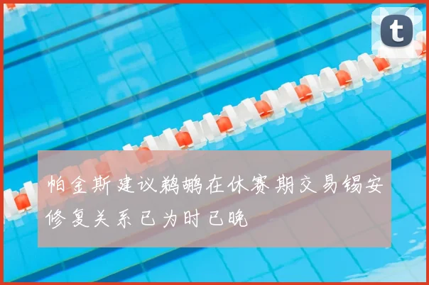 帕金斯建议鹈鹕在休赛期交易锡安修复关系已为时已晚