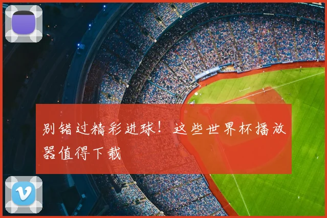 别错过精彩进球！这些世界杯播放器值得下载