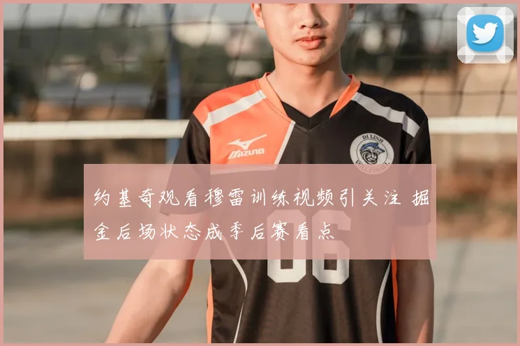 约基奇观看穆雷训练视频引关注 掘金后场状态成季后赛看点