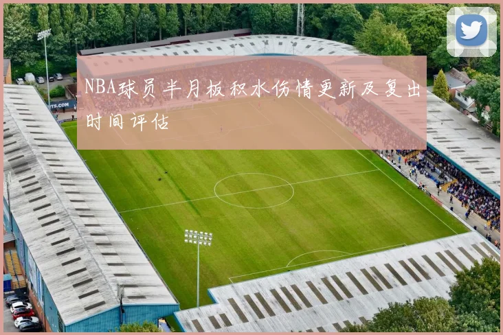NBA球员半月板积水伤情更新及复出时间评估