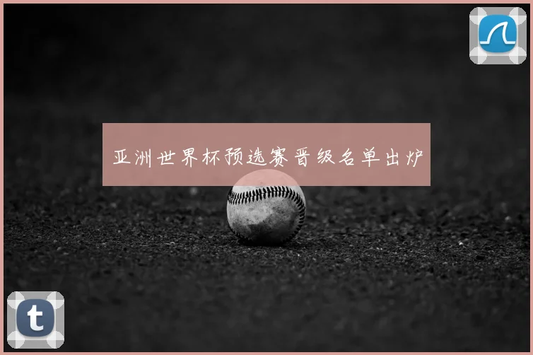 亚洲世界杯预选赛晋级名单出炉