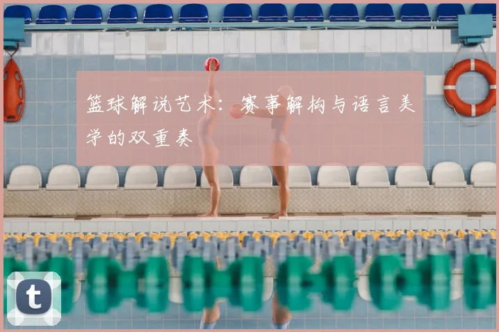 篮球解说艺术:赛事解构与语言美学的双重奏