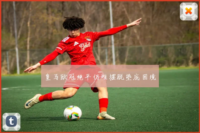 皇马欧冠绝平仍难摆脱垫底困境