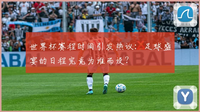 世界杯赛程时间引发热议：足球盛宴的日程究竟为谁而设？
