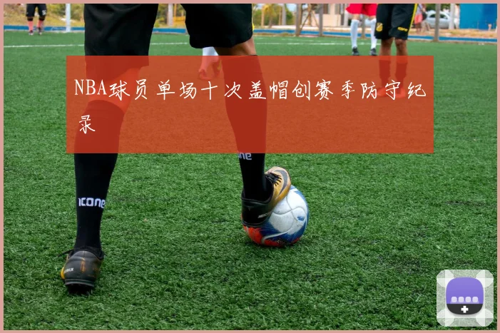 NBA球员单场十次盖帽创赛季防守纪录