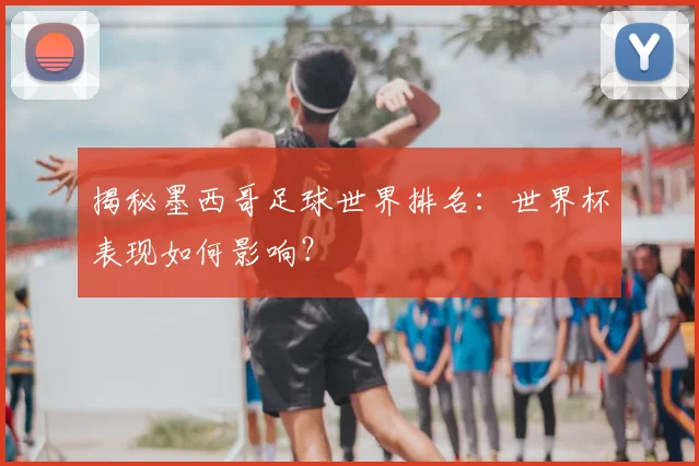 揭秘墨西哥足球世界排名:世界杯表现如何影响?