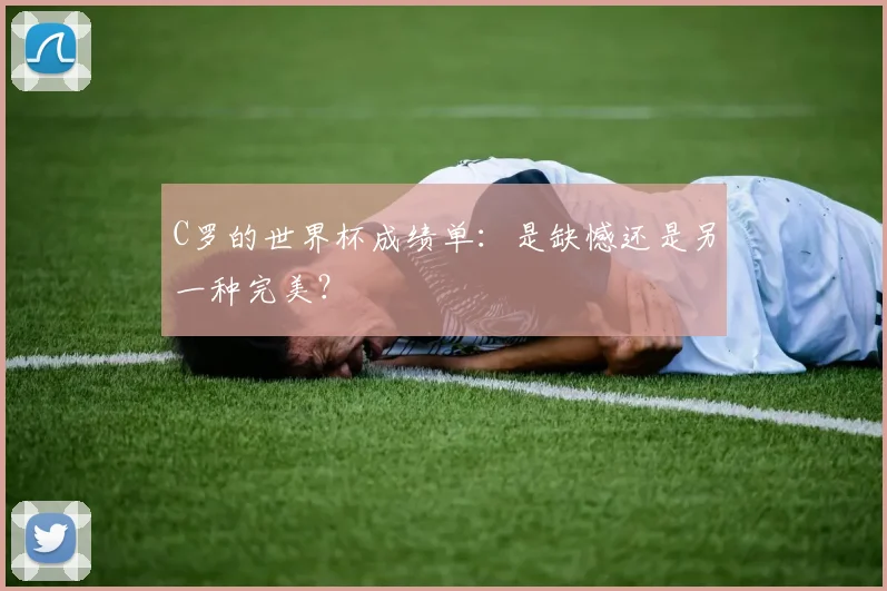 C罗的世界杯成绩单:是缺憾还是另一种完美?