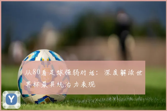 从80看足球强弱对话：深度解读世界杯最具统治力表现