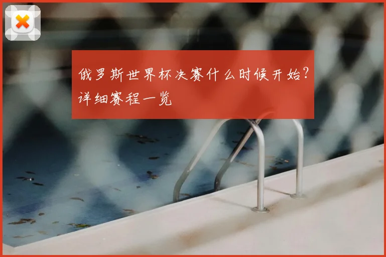 俄罗斯世界杯决赛什么时候开始？详细赛程一览