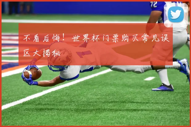 不看后悔!世界杯门票购买常见误区大揭秘