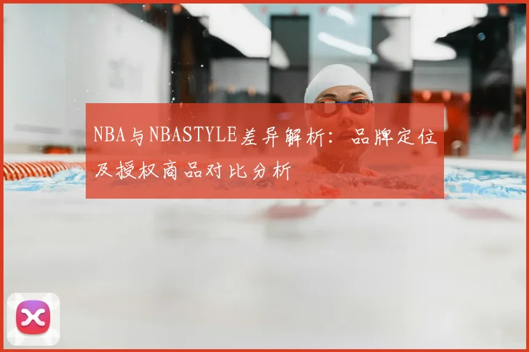 NBA与NBASTYLE差异解析：品牌定位及授权商品对比分析