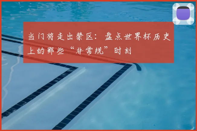 当门将走出禁区:盘点世界杯历史上的那些“非常规”时刻
