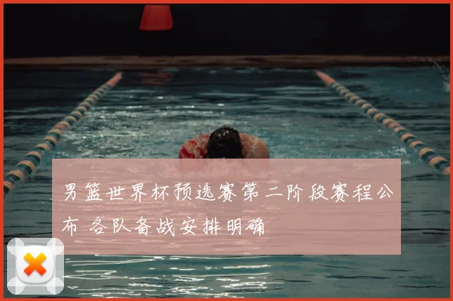 男篮世界杯预选赛第二阶段赛程公布 各队备战安排明确