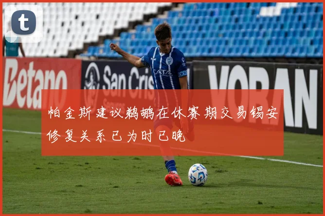 帕金斯建议鹈鹕在休赛期交易锡安修复关系已为时已晚