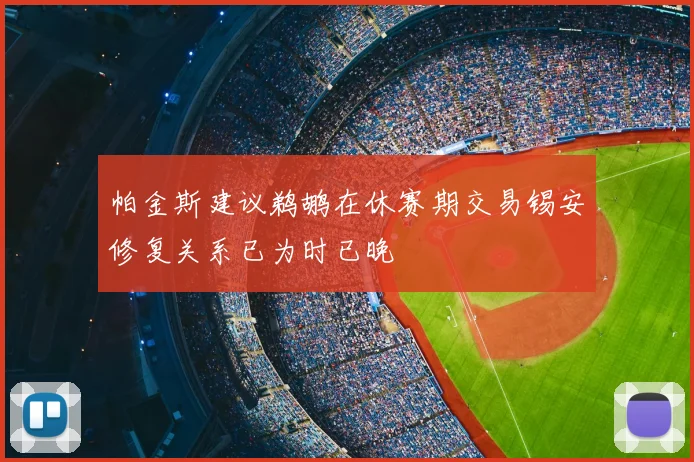 帕金斯建议鹈鹕在休赛期交易锡安修复关系已为时已晚