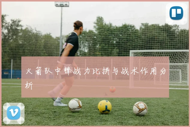 火箭队中锋战力比拼与战术作用分析