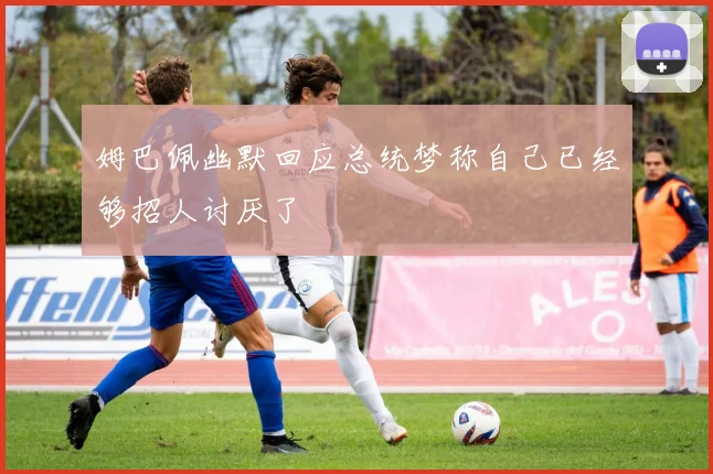 姆巴佩幽默回应总统梦称自己已经够招人讨厌了