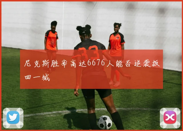 尼克斯胜率高达6676人能否逆袭扳回一城