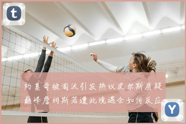 约基奇被淘汰引发热议皮尔斯质疑巅峰詹姆斯若遭此境遇会如何反应